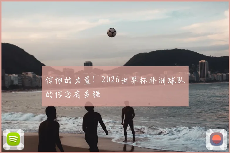 信仰的力量!2026世界杯非洲球队的信念有多强