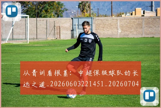 从青训看根基:中超保级球队的长远之道_20260603221451_20260704165044
