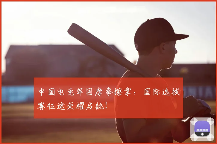 中国电竞军团摩拳擦掌，国际选拔赛征途荣耀启航！
