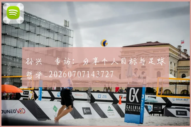 孙兴慜专访:分享个人目标与足球哲学_20260707143727
