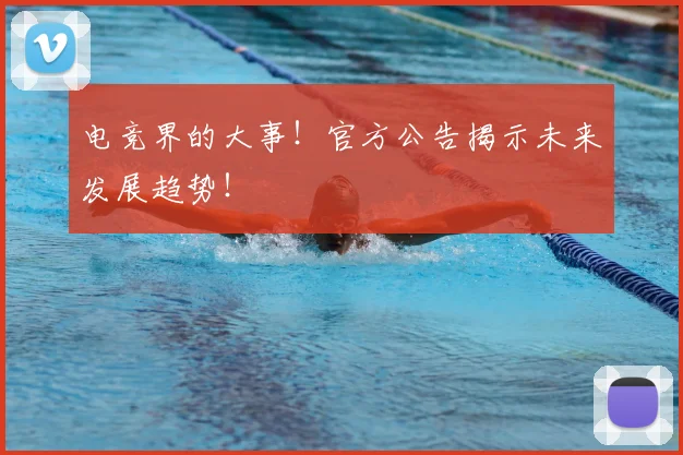 电竞界的大事!官方公告揭示未来发展趋势!