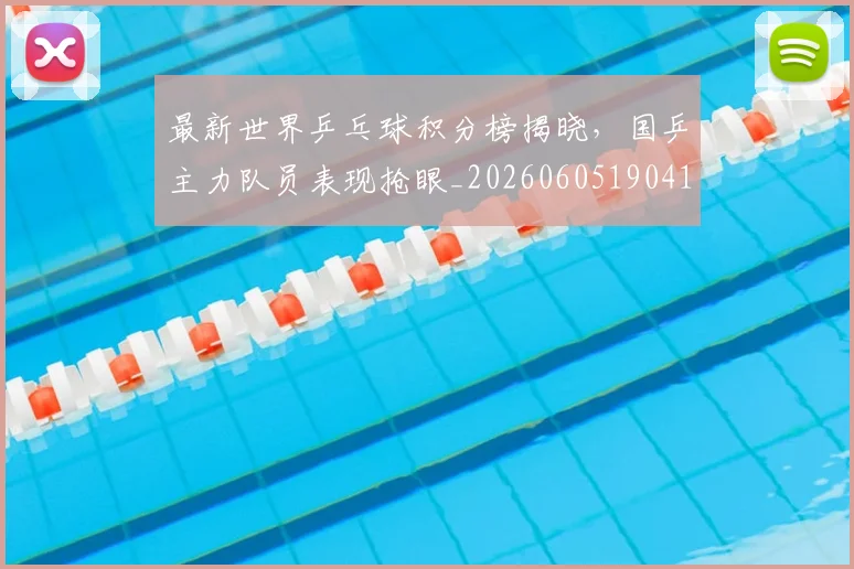 最新世界乒乓球积分榜揭晓,国乒主力队员表现抢眼_20260605190417