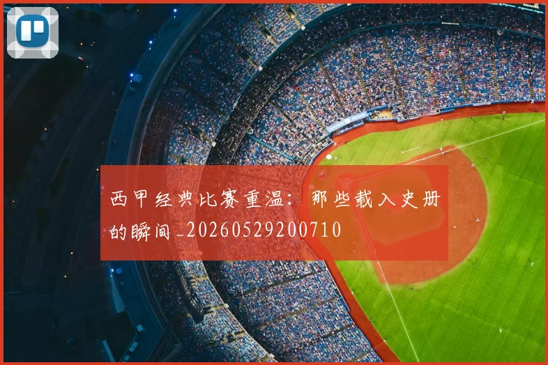 西甲经典比赛重温：那些载入史册的瞬间_20260529200710