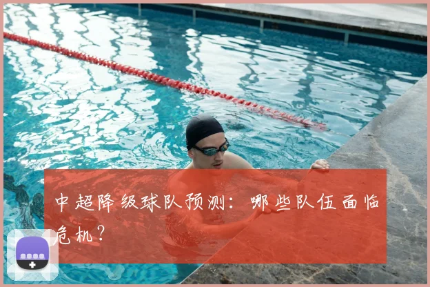中超降级球队预测:哪些队伍面临危机?