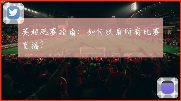 英超观赛指南：如何收看所有比赛直播？