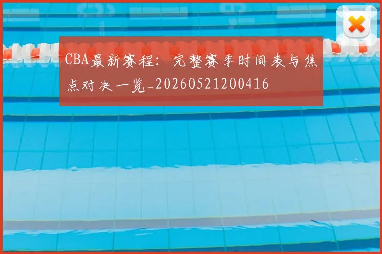 CBA最新赛程:完整赛季时间表与焦点对决一览_20260521200416