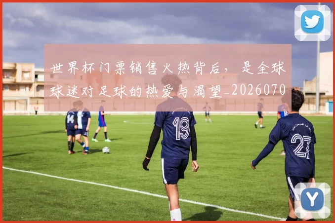 世界杯门票销售火热背后,是全球球迷对足球的热爱与渴望_20260703203911