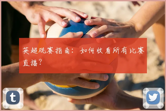 英超观赛指南:如何收看所有比赛直播?