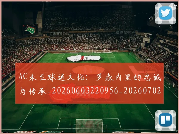 AC米兰球迷文化：罗森内里的忠诚与传承_20260603220956_20260702034453