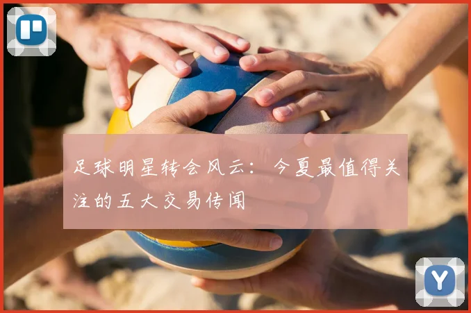 足球明星转会风云：今夏最值得关注的五大交易传闻
