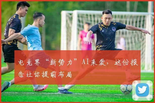 电竞界“新势力”AI来袭,这份报告让你提前布局