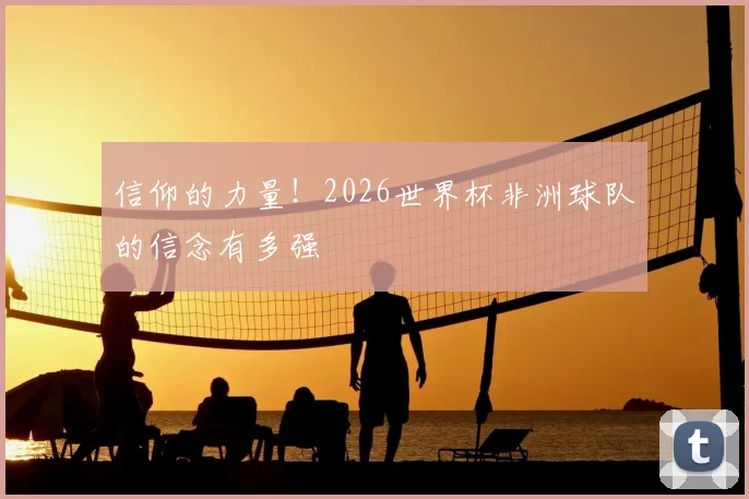 信仰的力量！2026世界杯非洲球队的信念有多强