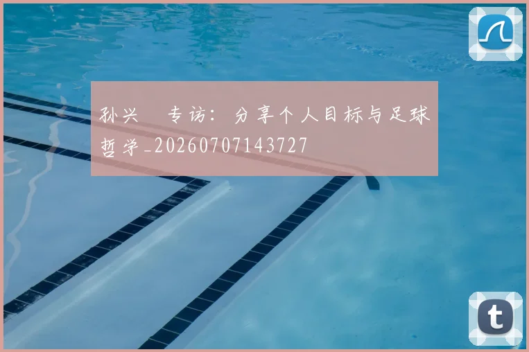 孙兴慜专访:分享个人目标与足球哲学_20260707143727