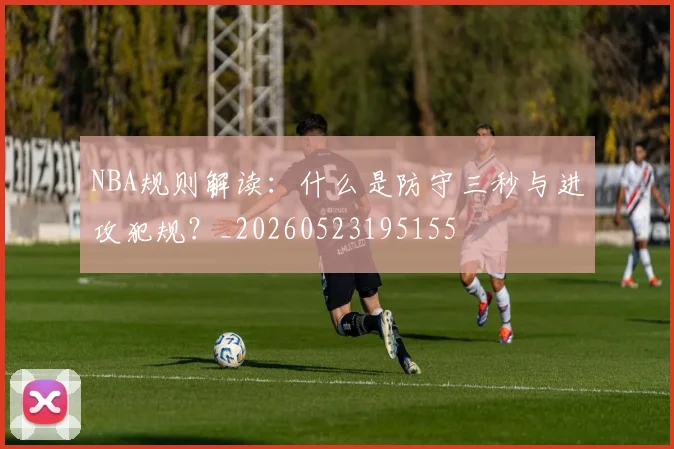 NBA规则解读:什么是防守三秒与进攻犯规?_20260523195155