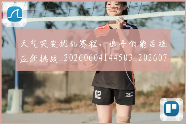 天气突变扰乱赛程,选手们能否适应新挑战_20260604144503_20260707021758