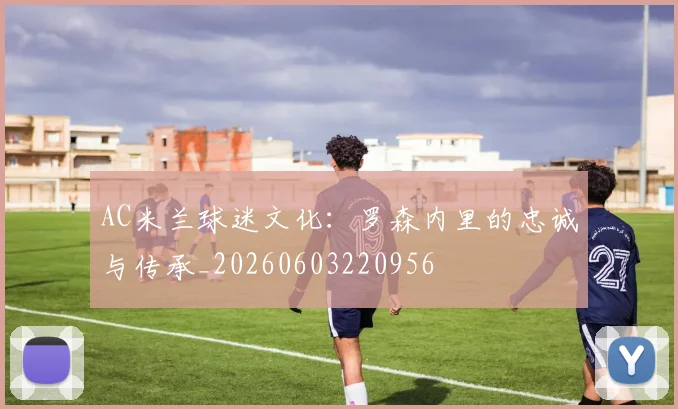 AC米兰球迷文化：罗森内里的忠诚与传承_20260603220956