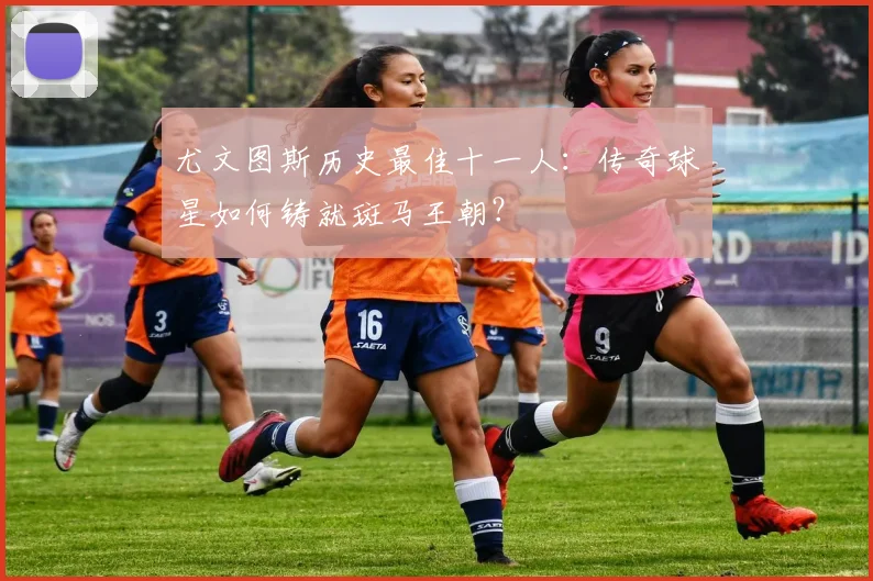 尤文图斯历史最佳十一人:传奇球星如何铸就斑马王朝?