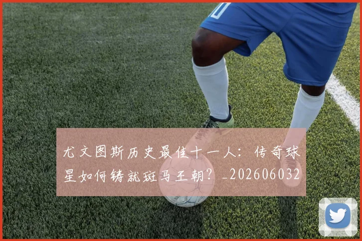 尤文图斯历史最佳十一人：传奇球星如何铸就斑马王朝？_20260603222032