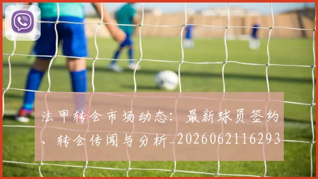 法甲转会市场动态：最新球员签约、转会传闻与分析_20260621162932
