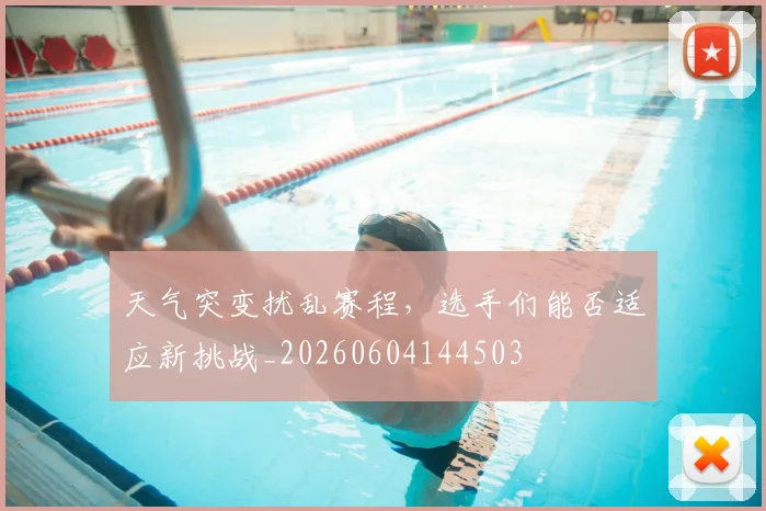 天气突变扰乱赛程,选手们能否适应新挑战_20260604144503