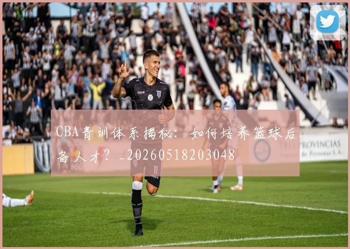 CBA青训体系揭秘:如何培养篮球后备人才?_20260518203048