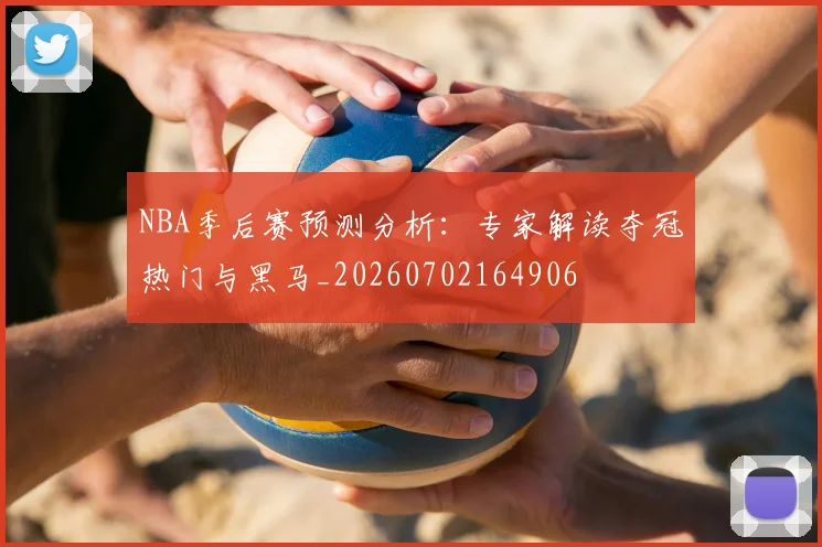 NBA季后赛预测分析:专家解读夺冠热门与黑马_20260702164906