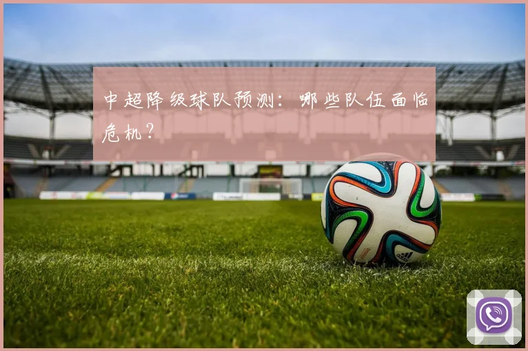 中超降级球队预测:哪些队伍面临危机?