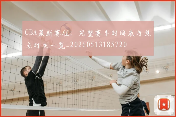 CBA最新赛程:完整赛季时间表与焦点对决一览_20260513185720