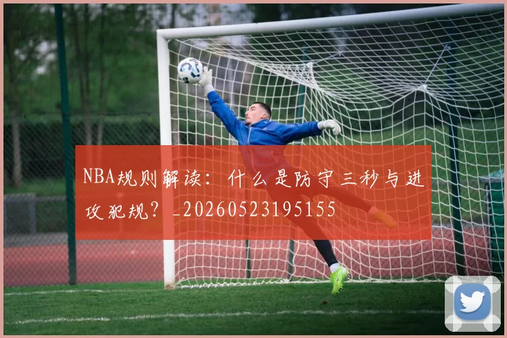 NBA规则解读:什么是防守三秒与进攻犯规?_20260523195155