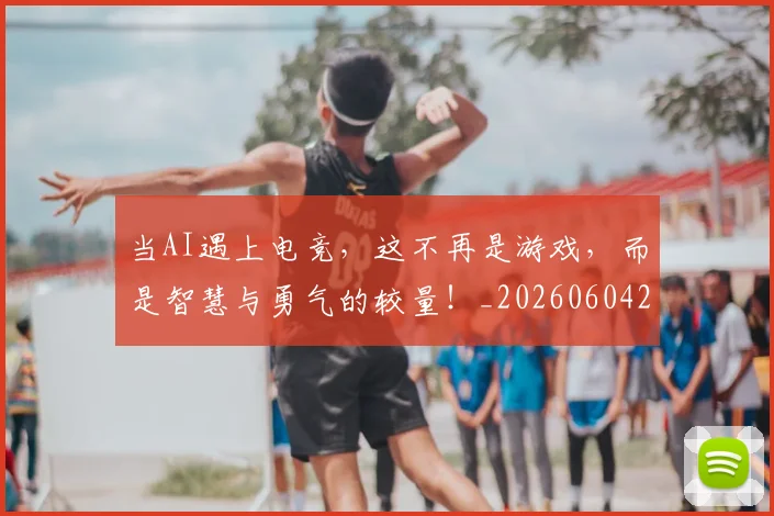 当AI遇上电竞,这不再是游戏,而是智慧与勇气的较量!_20260604232520