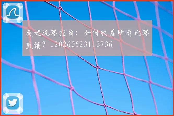 英超观赛指南：如何收看所有比赛直播？_20260523113736