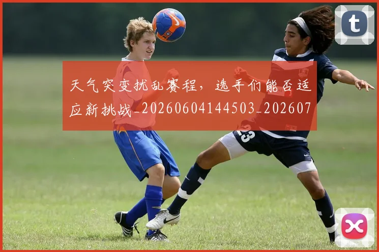 天气突变扰乱赛程,选手们能否适应新挑战_20260604144503_20260707021758