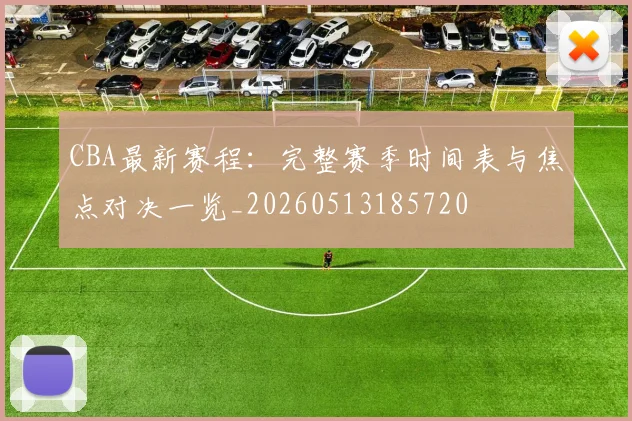 CBA最新赛程：完整赛季时间表与焦点对决一览_20260513185720