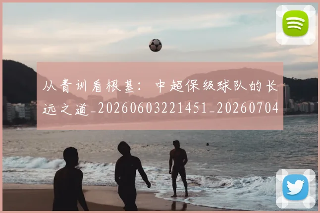 从青训看根基:中超保级球队的长远之道_20260603221451_20260704165044