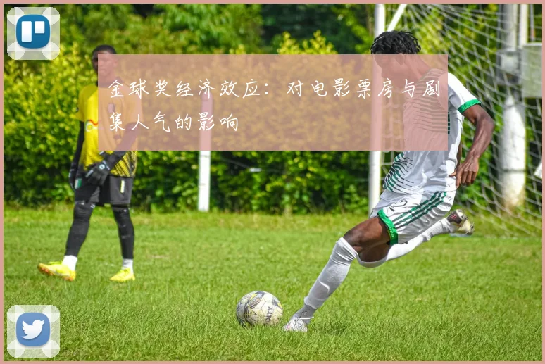 金球奖经济效应:对电影票房与剧集人气的影响