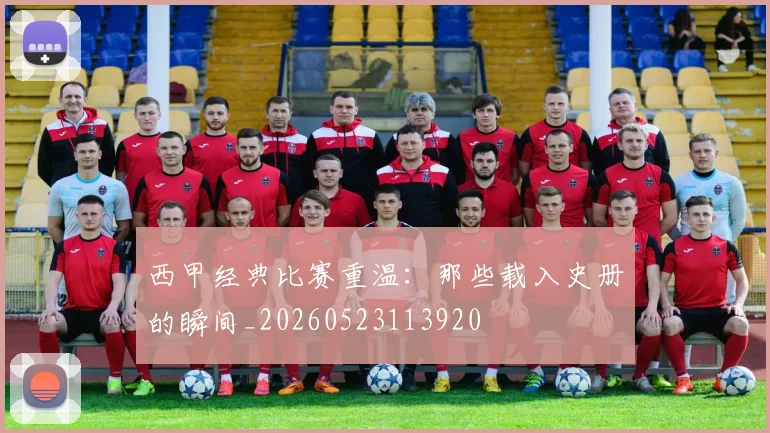 西甲经典比赛重温:那些载入史册的瞬间_20260523113920