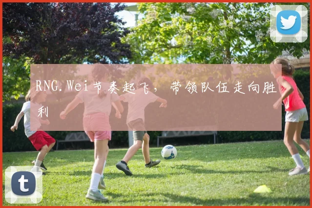 RNG.Wei节奏起飞，带领队伍走向胜利