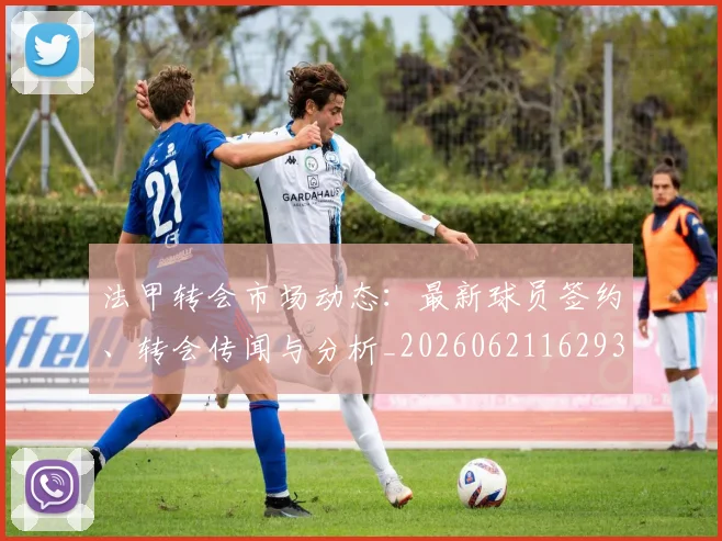 法甲转会市场动态:最新球员签约、转会传闻与分析_20260621162932