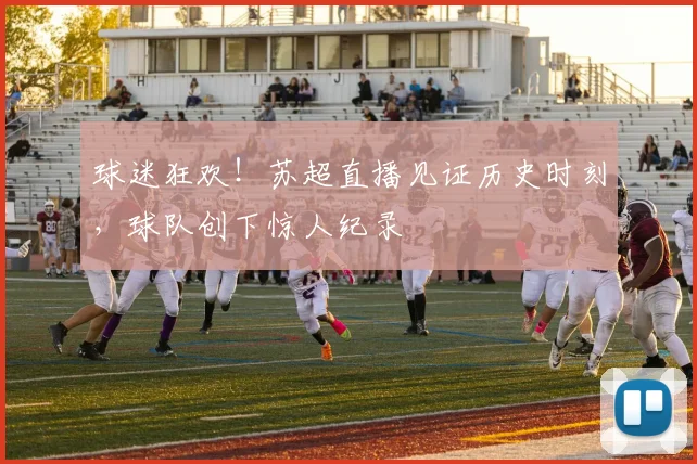 球迷狂欢!苏超直播见证历史时刻,球队创下惊人纪录