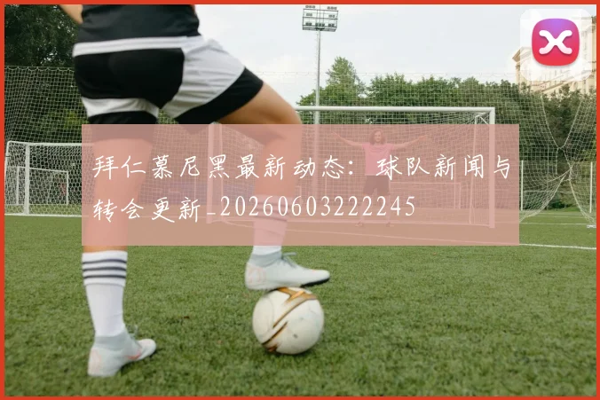 拜仁慕尼黑最新动态:球队新闻与转会更新_20260603222245
