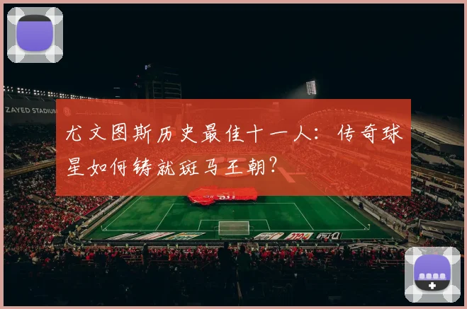 尤文图斯历史最佳十一人:传奇球星如何铸就斑马王朝?